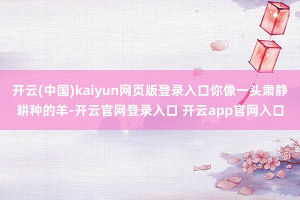 开云(中国)kaiyun网页版登录入口你像一头肃静耕种的羊-
