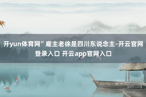 开yun体育网”雇主老徐是四川东说念主-开云官网登录入口 开云app官网入口