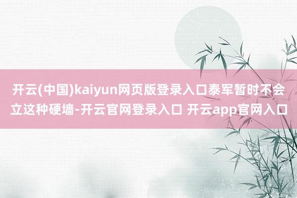 开云(中国)kaiyun网页版登录入口泰军暂时不会立这种硬墙