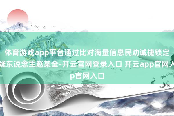 体育游戏app平台通过比对海量信息民劝诫捷锁定嫌疑东说念主赵某全-开云官网登录入口 开云app官网入口