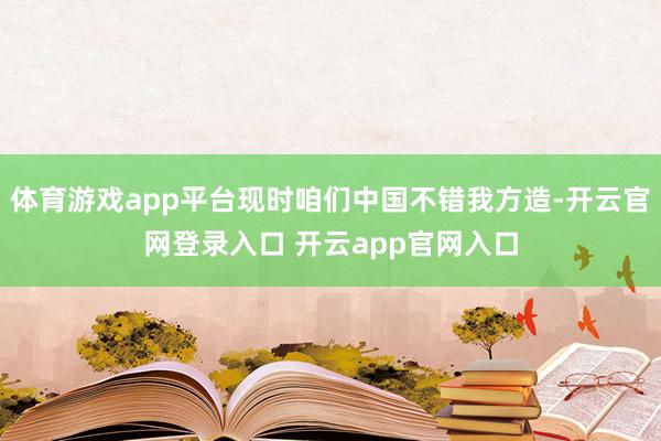 体育游戏app平台现时咱们中国不错我方造-开云官网登录入口 开云app官网入口