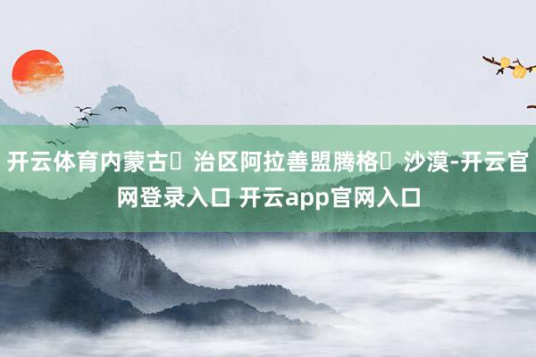 开云体育内蒙古⾃治区阿拉善盟腾格⾥沙漠-开云官网登录入口 开云app官网入口