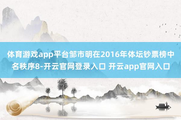 体育游戏app平台邹市明在2016年体坛钞票榜中名秩序8-开云官网登录入口 开云app官网入口