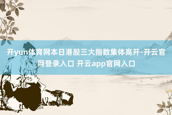 开yun体育网　　本日港股三大指数集体高开-开云官网登录入口
