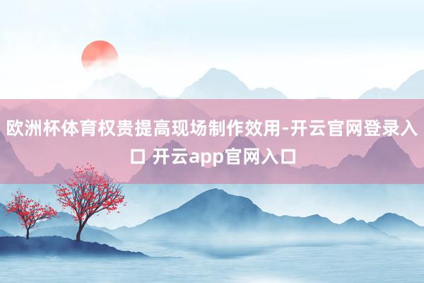 欧洲杯体育权贵提高现场制作效用-开云官网登录入口 开云app