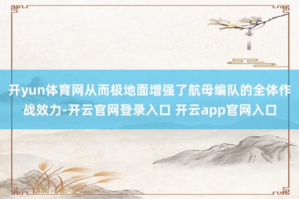 开yun体育网从而极地面增强了航母编队的全体作战效力-开云官