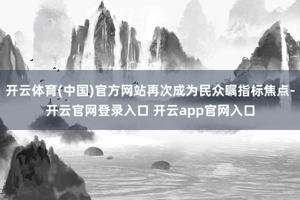 开云体育(中国)官方网站再次成为民众瞩指标焦点-开云官网登录