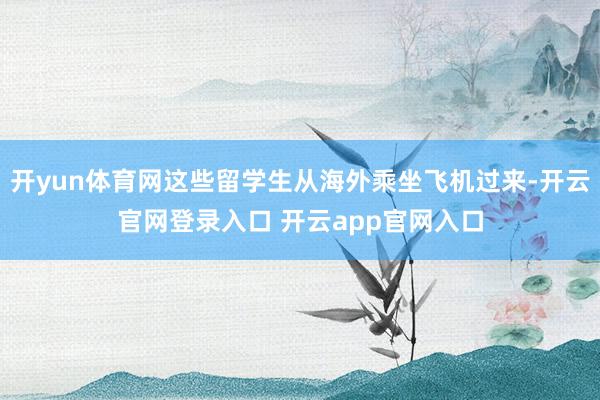 开yun体育网这些留学生从海外乘坐飞机过来-开云官网登录入口