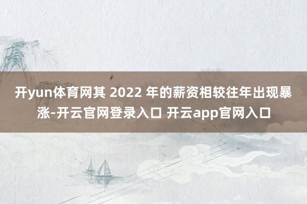 开yun体育网其 2022 年的薪资相较往年出现暴涨-开云官