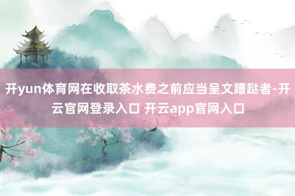 开yun体育网在收取茶水费之前应当呈文蹧跶者-开云官网登录入