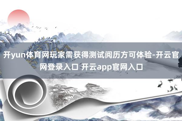 开yun体育网玩家需获得测试阅历方可体验-开云官网登录入口 