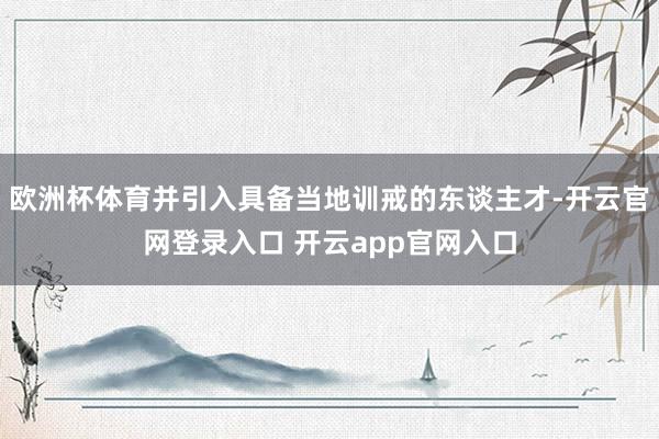 欧洲杯体育并引入具备当地训戒的东谈主才-开云官网登录入口 开