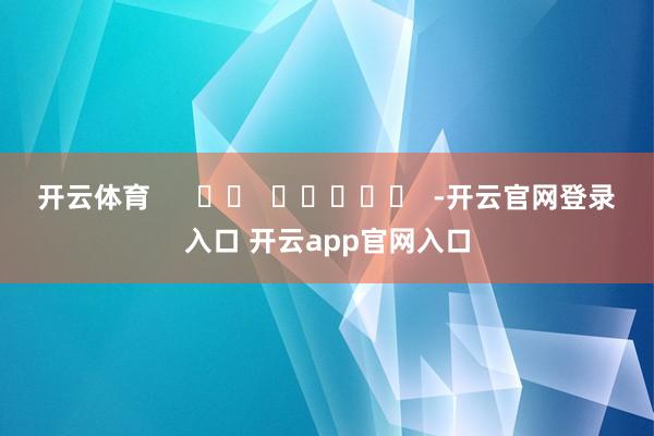 开云体育      		  					  -开云官网登录入口