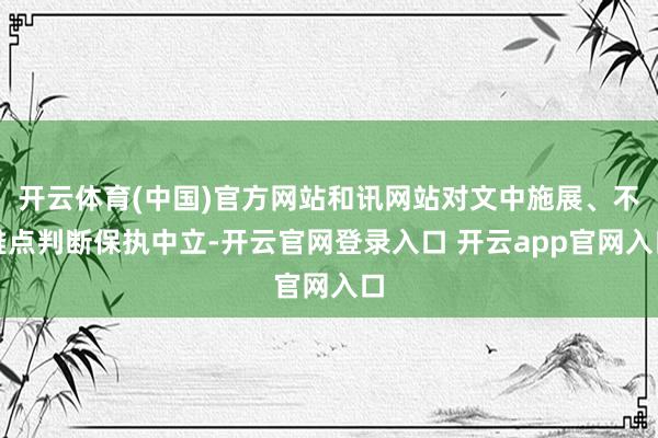 开云体育(中国)官方网站和讯网站对文中施展、不雅点判断保执中立-开云官网登录入口 开云app官网入口