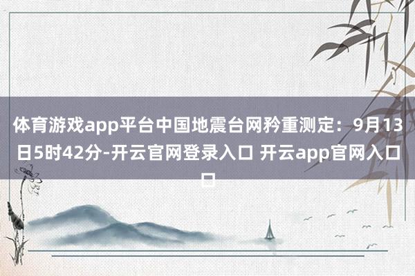 体育游戏app平台中国地震台网矜重测定:9月13日5时42分-开云官网登录入口 开云app官网入口
