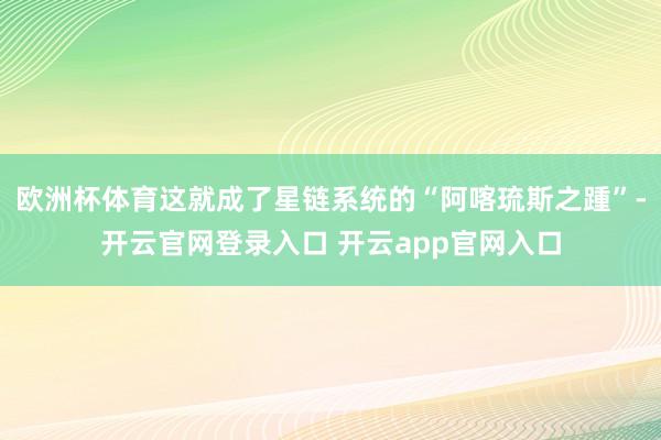 欧洲杯体育这就成了星链系统的“阿喀琉斯之踵”-开云官网登录入