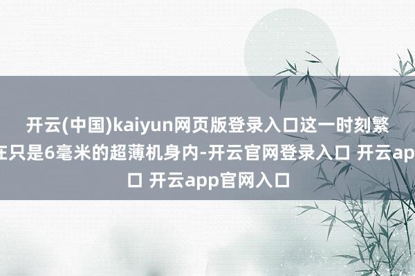 开云(中国)kaiyun网页版登录入口这一时刻繁芜使得它在只是6毫米的超薄机身内-开云官网登录入口 开云app官网入口