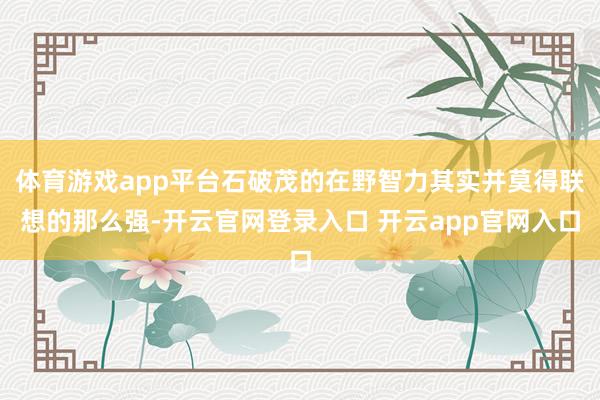 体育游戏app平台石破茂的在野智力其实并莫得联想的那么强-开云官网登录入口 开云app官网入口
