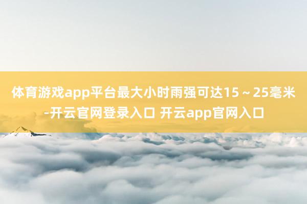 体育游戏app平台最大小时雨强可达15～25毫米-开云官网登录入口 开云app官网入口