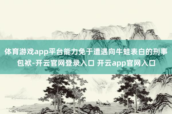 体育游戏app平台能力免于遭遇向牛蛙表白的刑事包袱-开云官网登录入口 开云app官网入口