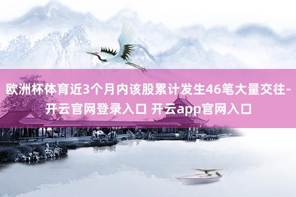 欧洲杯体育近3个月内该股累计发生46笔大量交往-开云官网登录