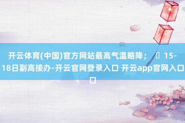 开云体育(中国)官方网站最高气温略降; ⭐15-18日副高接办-开云官网登录入口 开云app官网入口