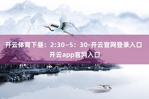 开云体育下昼：2:30—5：30-开云官网登录入口 开云ap