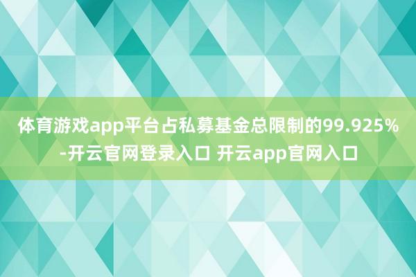 体育游戏app平台占私募基金总限制的99.925%-开云官网登录入口 开云app官网入口