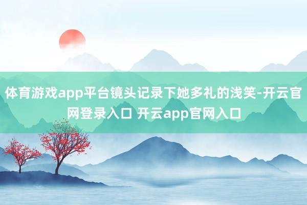 体育游戏app平台镜头记录下她多礼的浅笑-开云官网登录入口 开云app官网入口