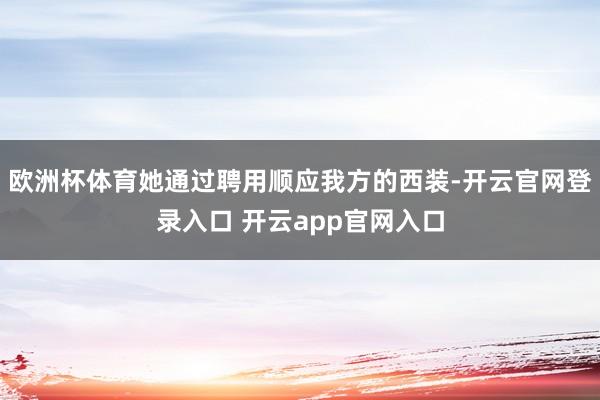欧洲杯体育她通过聘用顺应我方的西装-开云官网登录入口 开云app官网入口