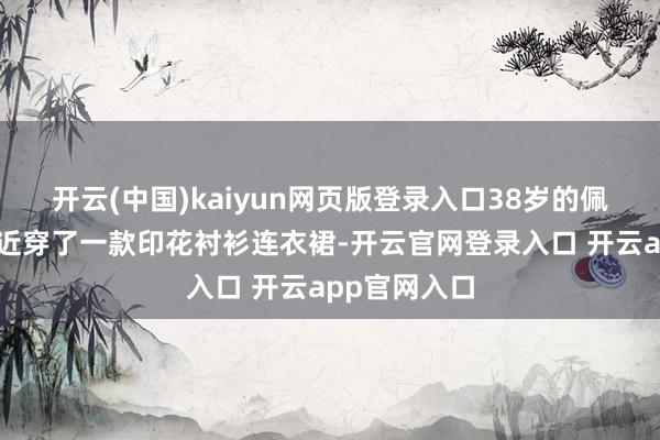 开云(中国)kaiyun网页版登录入口38岁的佩通坦总理最近穿了一款印花衬衫连衣裙-开云官网登录入口 开云app官网入口
