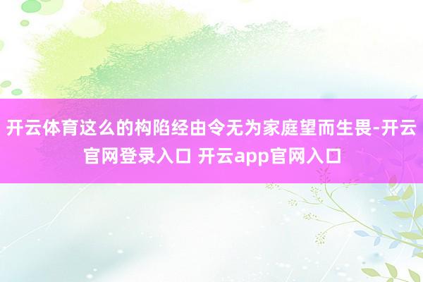 开云体育这么的构陷经由令无为家庭望而生畏-开云官网登录入口 开云app官网入口