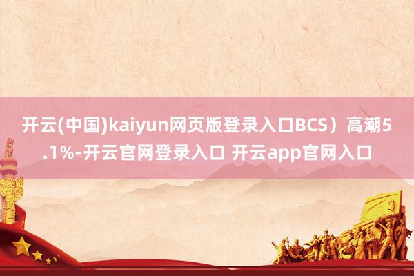 开云(中国)kaiyun网页版登录入口BCS）高潮5.1%-
