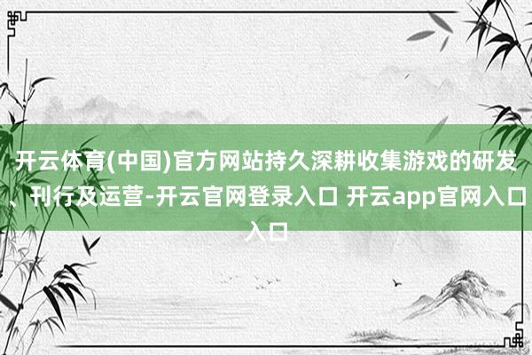 开云体育(中国)官方网站持久深耕收集游戏的研发、刊行及运营-