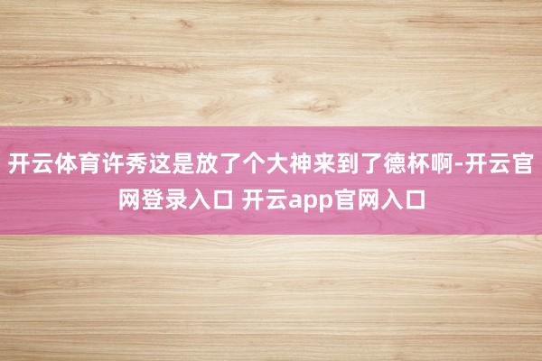 开云体育许秀这是放了个大神来到了德杯啊-开云官网登录入口 开