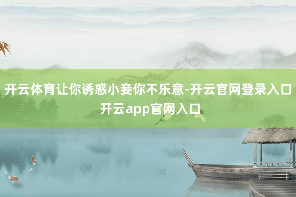 开云体育让你诱惑小妾你不乐意-开云官网登录入口 开云app官