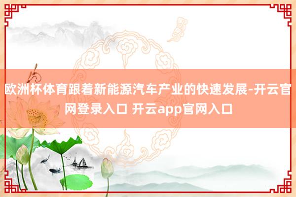 欧洲杯体育跟着新能源汽车产业的快速发展-开云官网登录入口 开