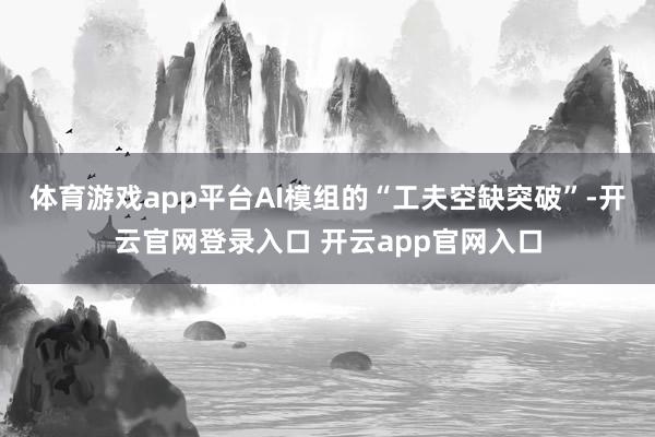 体育游戏app平台AI模组的“工夫空缺突破”-开云官网登录入