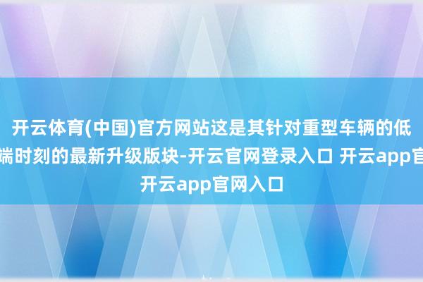 开云体育(中国)官方网站这是其针对重型车辆的低摩擦轮端时刻的