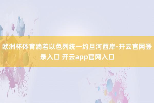 欧洲杯体育淌若以色列统一约旦河西岸-开云官网登录入口 开云a