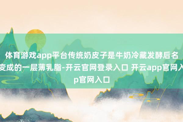 体育游戏app平台传统奶皮子是牛奶冷藏发酵后名义变成的一层薄乳脂-开云官网登录入口 开云app官网入口