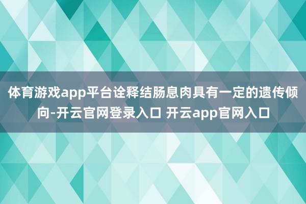 体育游戏app平台诠释结肠息肉具有一定的遗传倾向-开云官网登录入口 开云app官网入口