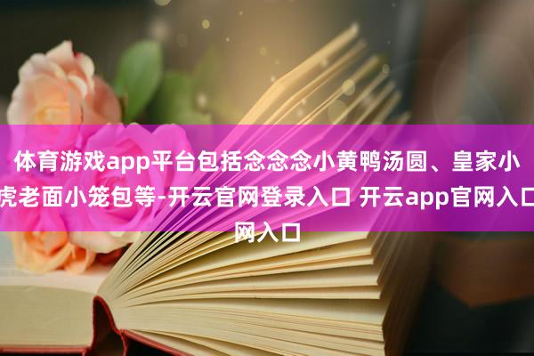 体育游戏app平台包括念念念小黄鸭汤圆、皇家小虎老面小笼包等