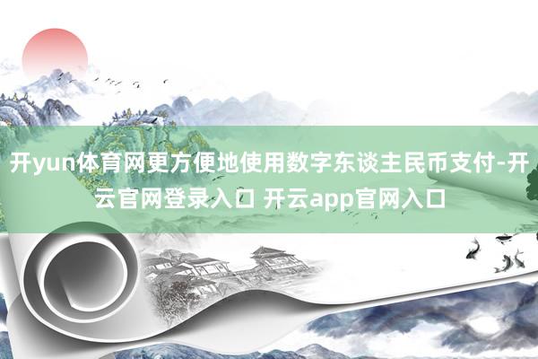 开yun体育网更方便地使用数字东谈主民币支付-开云官网登录入口 开云app官网入口