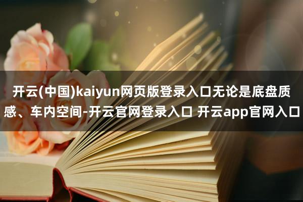 开云(中国)kaiyun网页版登录入口无论是底盘质感、车内空