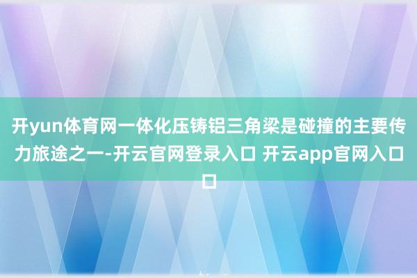 开yun体育网一体化压铸铝三角梁是碰撞的主要传力旅途之一-开