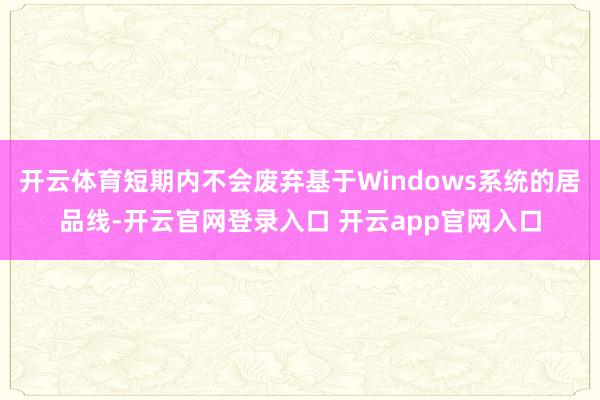开云体育短期内不会废弃基于Windows系统的居品线-开云官