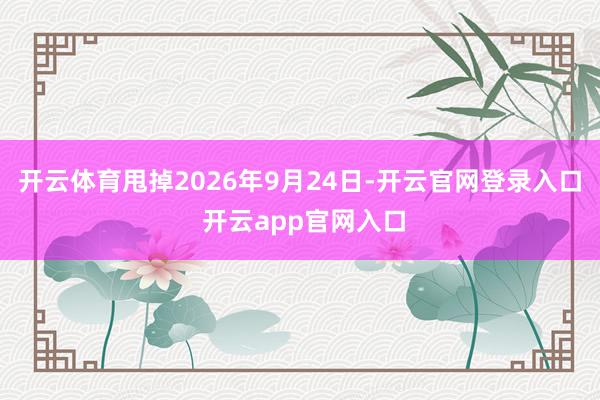 开云体育甩掉2026年9月24日-开云官网登录入口 开云ap