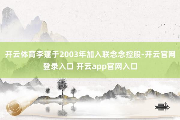 开云体育李蓬于2003年加入联念念控股-开云官网登录入口 开云app官网入口