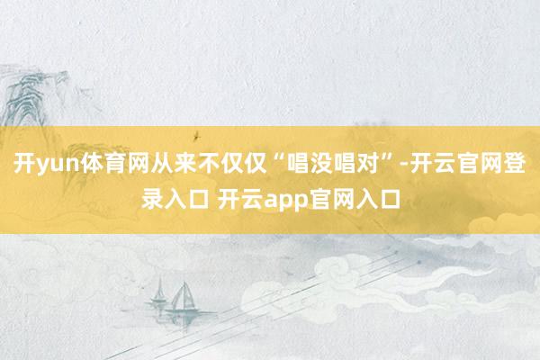 开yun体育网从来不仅仅“唱没唱对”-开云官网登录入口 开云